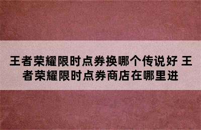 王者荣耀限时点券换哪个传说好 王者荣耀限时点券商店在哪里进